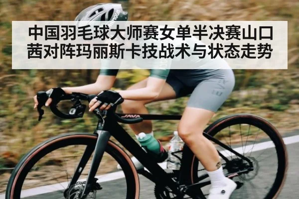 中国羽毛球大师赛女单半决赛山口茜对阵玛丽斯卡技战术与状态走势