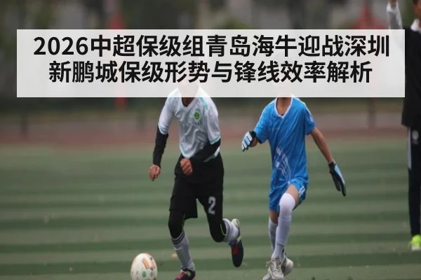 2026中超保级组青岛海牛迎战深圳新鹏城保级形势与锋线效率解析